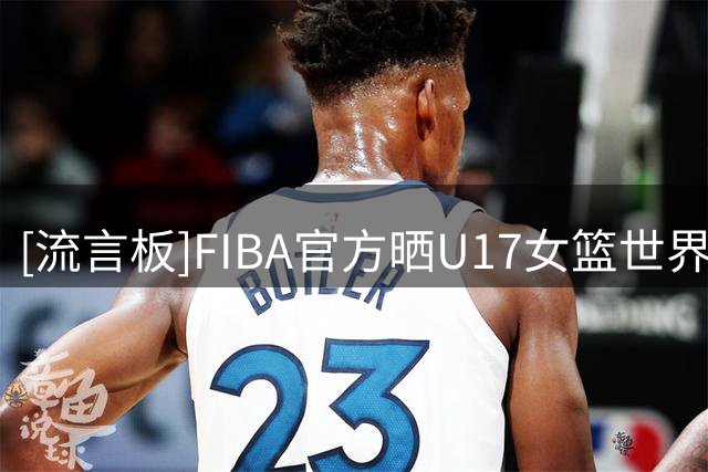 [流言板]FIBA官方晒U17女篮世界杯片段：中国队慢慢取得优势